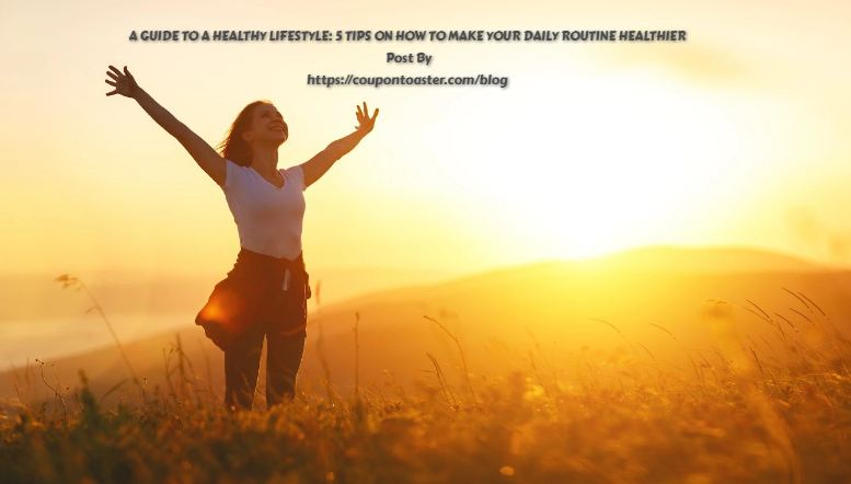 A GUIDE TO A HEALTHY LIFESTYLE: 5 TIPS ON HOW TO MAKE YOUR DAILY ROUTINE HEALTHIER